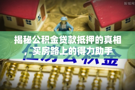和静揭秘公积金贷款抵押的真相，买房路上的得力助手