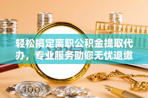 和静轻松搞定离职公积金提取代办，专业服务助您无忧退缴