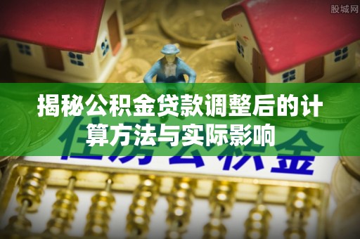 和静揭秘公积金贷款调整后的计算方法与实际影响