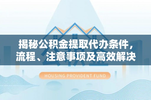 和静揭秘公积金提取代办条件，流程、注意事项及高效解决方案
