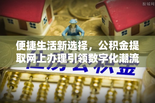和静便捷生活新选择，公积金提取网上办理引领数字化潮流