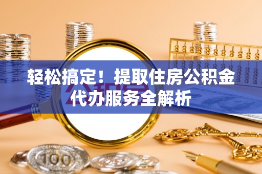 和静轻松搞定！提取住房公积金代办服务全解析