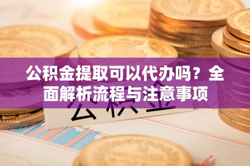 和静公积金提取可以代办吗？全面解析流程与注意事项