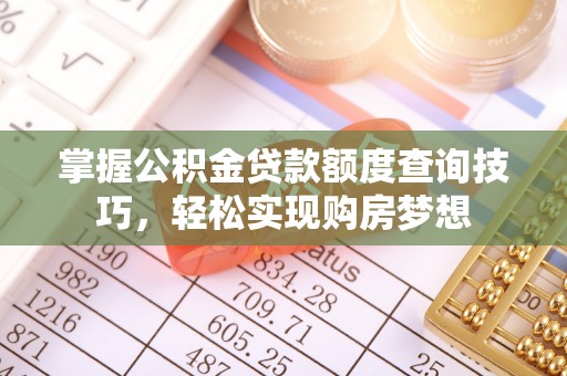 和静掌握公积金贷款额度查询技巧，轻松实现购房梦想