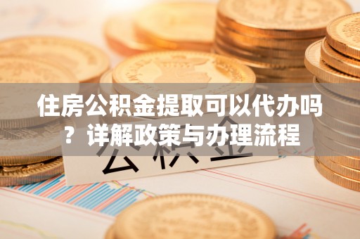 和静住房公积金提取可以代办吗？详解政策与办理流程