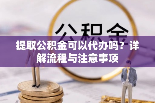 和静提取公积金可以代办吗？详解流程与注意事项