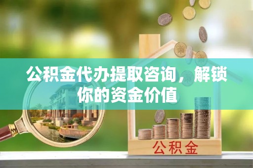 和静公积金代办提取咨询，解锁你的资金价值