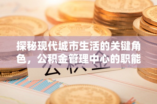 和静探秘现代城市生活的关键角色，公积金管理中心的职能与影响