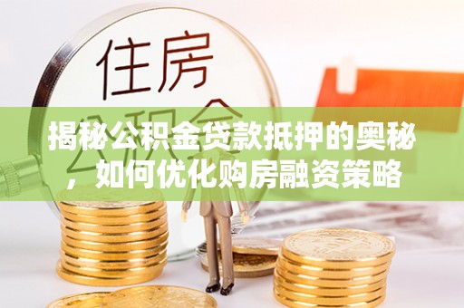和静揭秘公积金贷款抵押的奥秘，如何优化购房融资策略