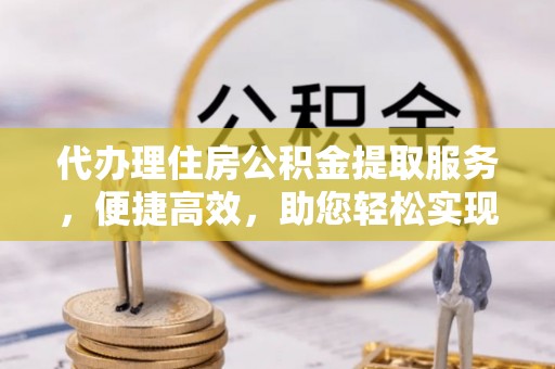 和静代办理住房公积金提取服务，便捷高效，助您轻松实现资金规划