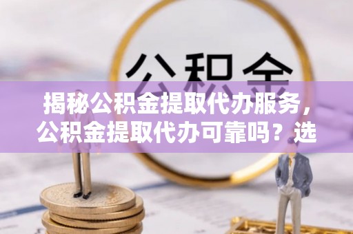 和静揭秘公积金提取代办服务，公积金提取代办可靠吗？选择需谨慎