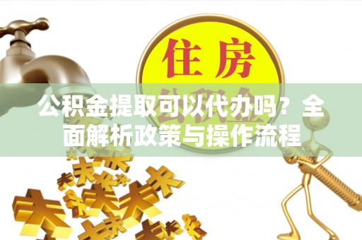 和静公积金提取可以代办吗？全面解析政策与操作流程