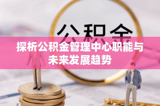 和静探析公积金管理中心职能与未来发展趋势