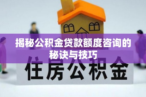 和静揭秘公积金贷款额度咨询的秘诀与技巧