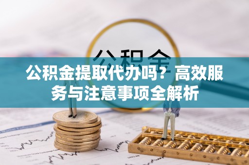 和静公积金提取代办吗？高效服务与注意事项全解析