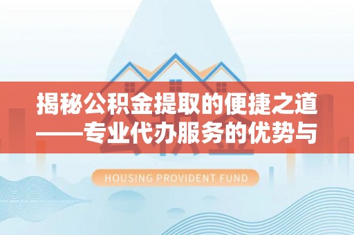 和静揭秘公积金提取的便捷之道——专业代办服务的优势与选择