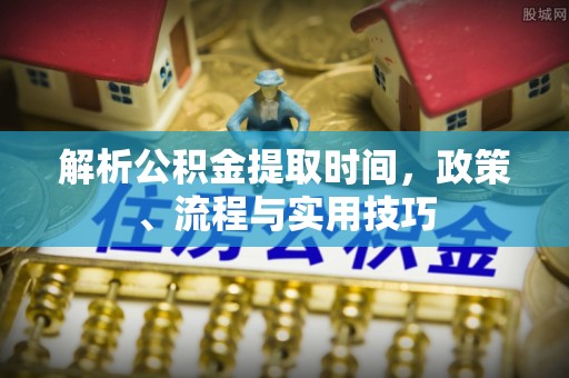 和静解析公积金提取时间，政策、流程与实用技巧