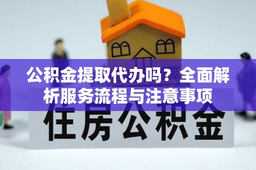 和静公积金提取代办吗？全面解析服务流程与注意事项