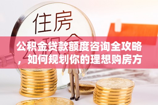 和静公积金贷款额度咨询全攻略，如何规划你的理想购房方案
