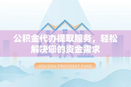 和静公积金代办提取服务，轻松解决您的资金需求