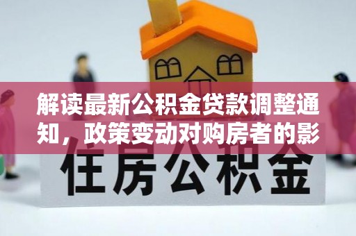 和静解读最新公积金贷款调整通知，政策变动对购房者的影响