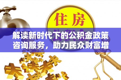 和静解读新时代下的公积金政策咨询服务，助力民众财富增值与安居梦想
