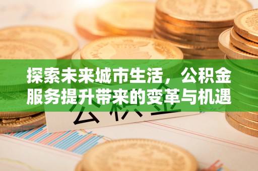 和静探索未来城市生活，公积金服务提升带来的变革与机遇
