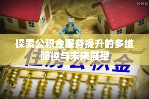 和静探索公积金服务提升的多维路径与未来展望