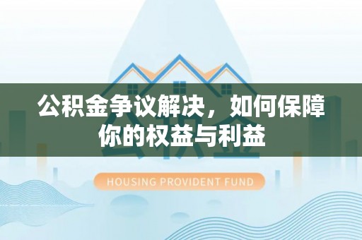 和静公积金争议解决，如何保障你的权益与利益