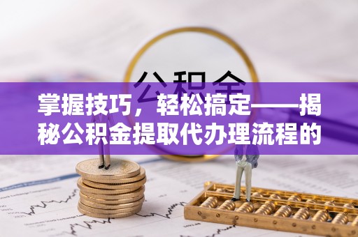 和静掌握技巧，轻松搞定——揭秘公积金提取代办理流程的关键步骤
