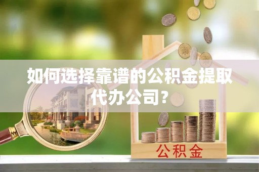 和静如何选择靠谱的公积金提取代办公司？