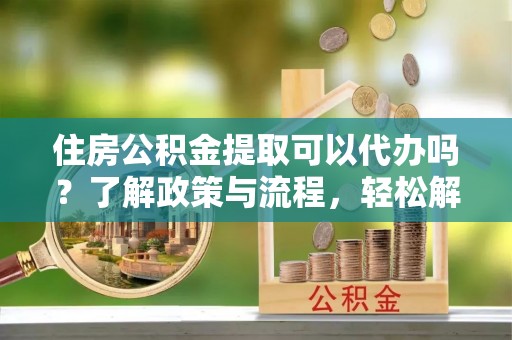 和静住房公积金提取可以代办吗？了解政策与流程，轻松解决疑惑