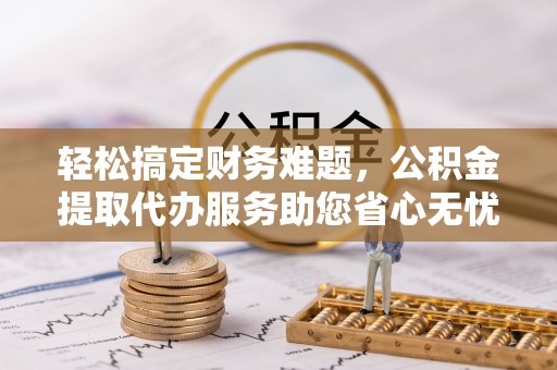 和静轻松搞定财务难题，公积金提取代办服务助您省心无忧