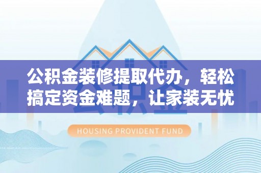 和静公积金装修提取代办，轻松搞定资金难题，让家装无忧