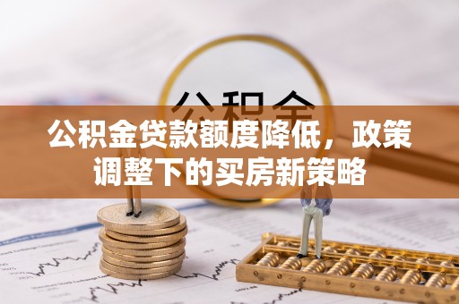 和静公积金贷款额度降低，政策调整下的买房新策略
