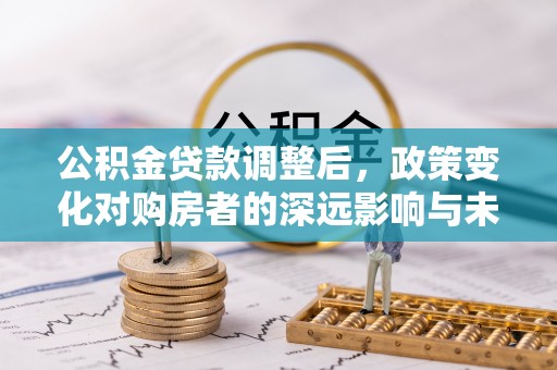 和静公积金贷款调整后，政策变化对购房者的深远影响与未来趋势分析