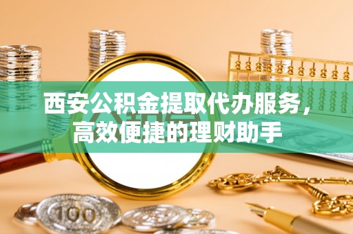 和静西安公积金提取代办服务，高效便捷的理财助手