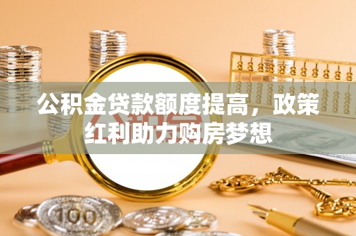 和静公积金贷款额度提高，政策红利助力购房梦想