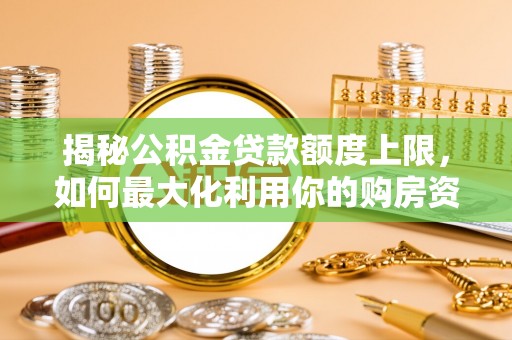 和静揭秘公积金贷款额度上限，如何最大化利用你的购房资金？