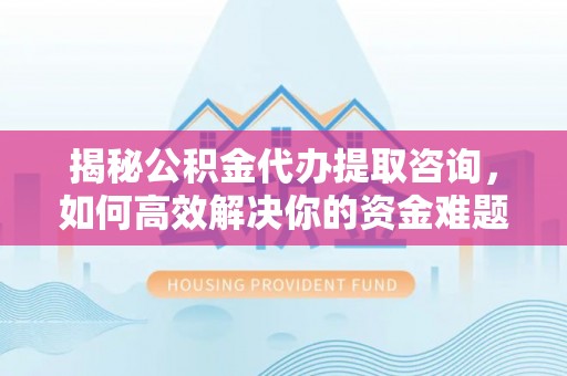 和静揭秘公积金代办提取咨询，如何高效解决你的资金难题