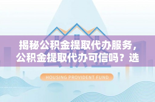 和静揭秘公积金提取代办服务，公积金提取代办可信吗？选择前你需要知道的真相