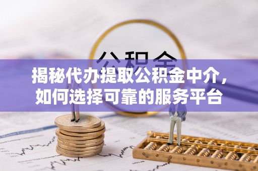 和静揭秘代办提取公积金中介，如何选择可靠的服务平台
