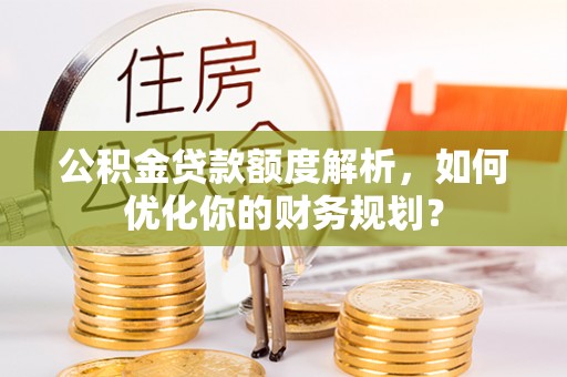 和静公积金贷款额度解析，如何优化你的财务规划？