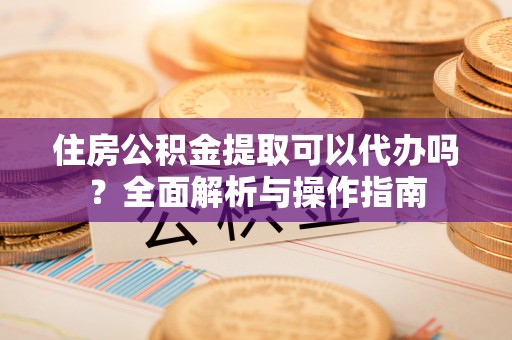 和静住房公积金提取可以代办吗？全面解析与操作指南