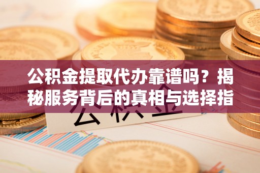 和静公积金提取代办靠谱吗？揭秘服务背后的真相与选择指南