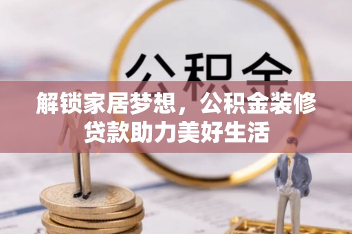 和静解锁家居梦想，公积金装修贷款助力美好生活