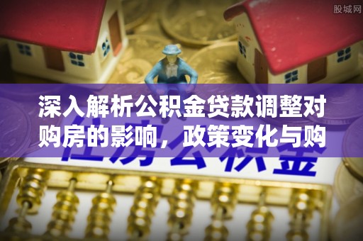 和静深入解析公积金贷款调整对购房的影响，政策变化与购房者选择