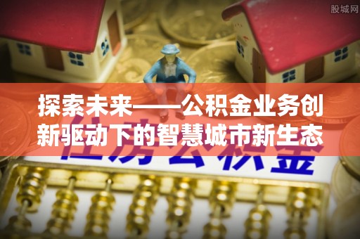 和静探索未来——公积金业务创新驱动下的智慧城市新生态