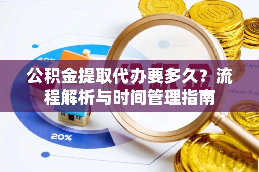 和静公积金提取代办要多久？流程解析与时间管理指南