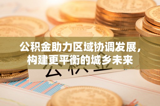 和静公积金助力区域协调发展，构建更平衡的城乡未来